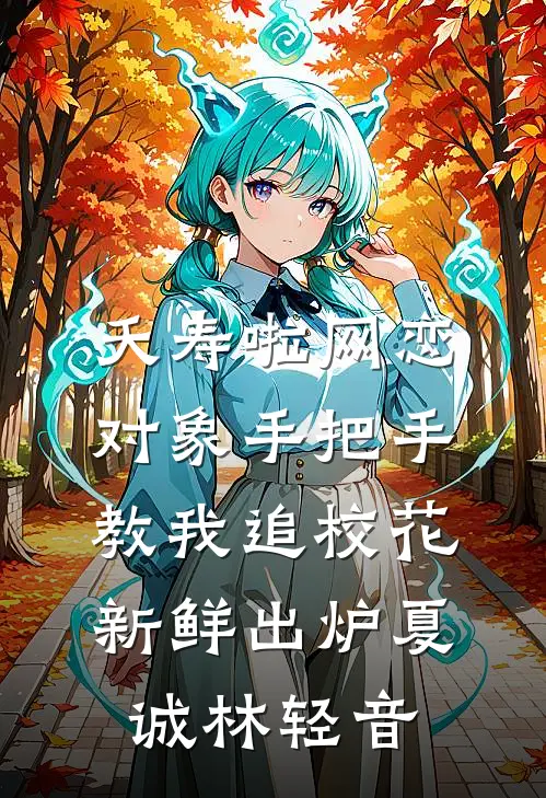 夭寿啦网恋对象手把手教我追校花新鲜出炉夏诚林轻音