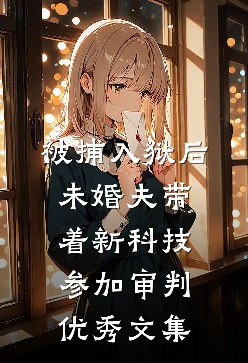 被捕入狱后，未婚夫带着新科技参加审判优秀文集