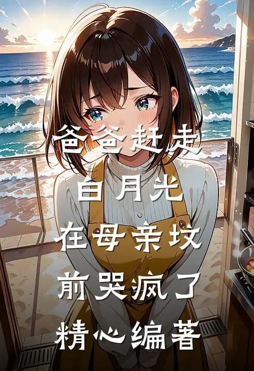 爸爸赶走白月光，在母亲坟前哭疯了精心编著