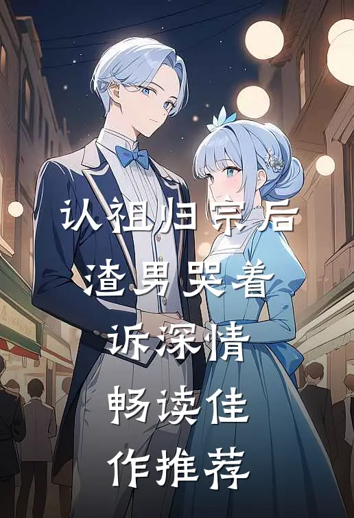 认祖归宗后，渣男哭着诉深情畅读佳作推荐