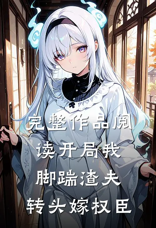 完整作品阅读开局我脚踹渣夫，转头嫁权臣