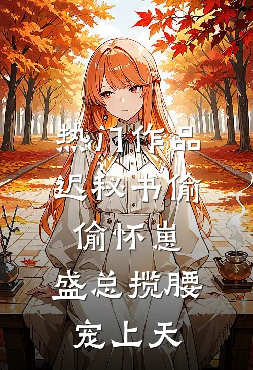 热门作品迟秘书偷偷怀崽，盛总揽腰宠上天