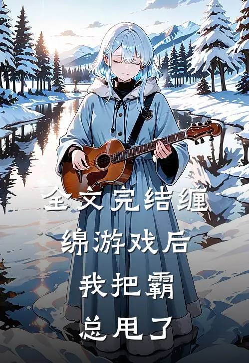 全文完结缠绵游戏后，我把霸总甩了