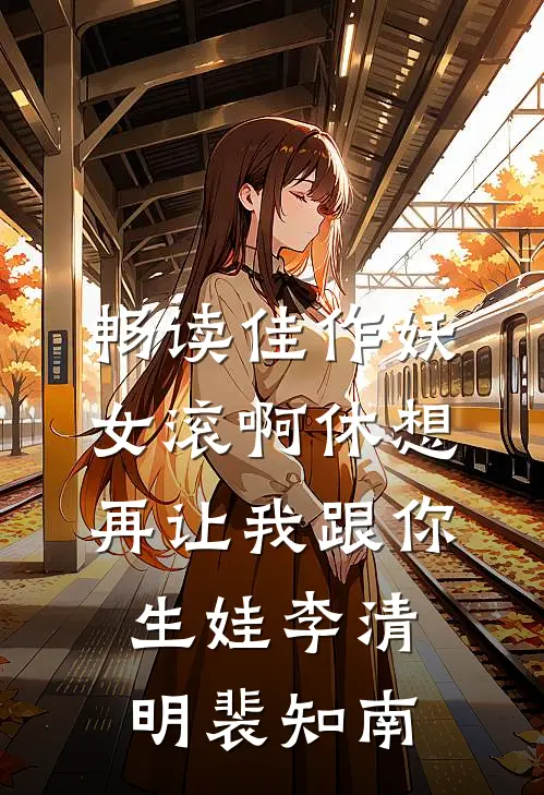 畅读佳作妖女滚啊休想再让我跟你生娃李清明裴知南