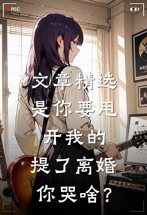 文章精选是你要甩开我的，提了离婚你哭啥？