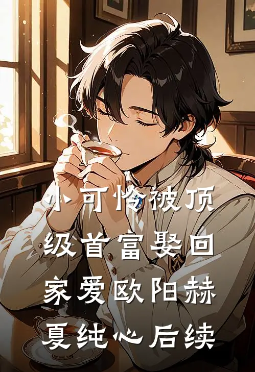 小可怜被顶级首富娶回家爱欧阳赫夏纯心后续