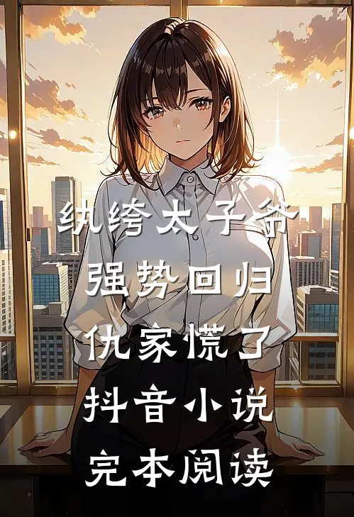 纨绔太子爷强势回归，仇家慌了抖音小说完本阅读