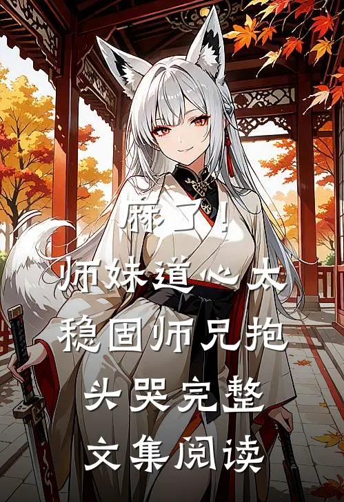 麻了！师妹道心太稳固，师兄抱头哭完整文集阅读