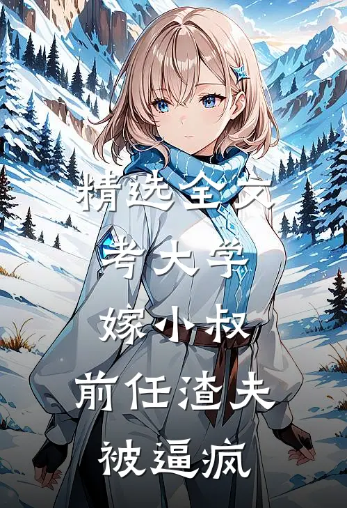 精选全文考大学，嫁小叔，前任渣夫被逼疯