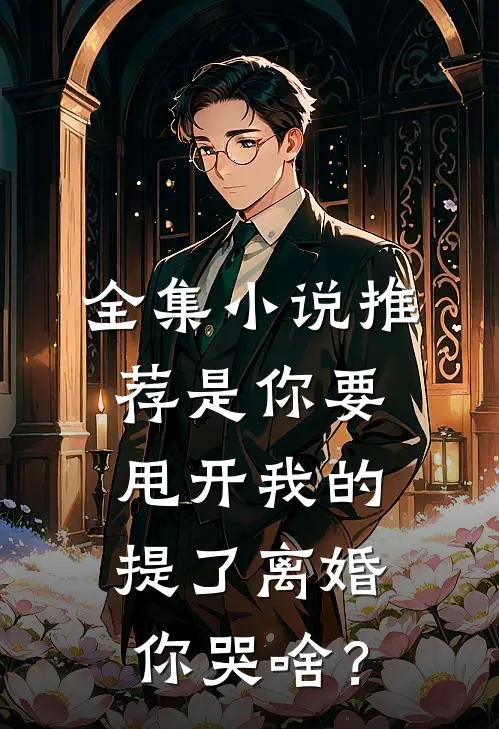 全集小说推荐是你要甩开我的，提了离婚你哭啥？
