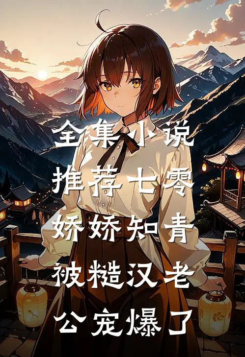 全集小说推荐七零娇娇知青，被糙汉老公宠爆了