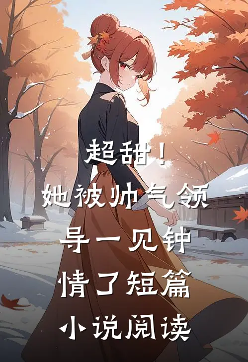 超甜！她被帅气领导一见钟情了短篇小说阅读