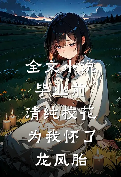 全文小说毕业前，清纯校花为我怀了龙凤胎