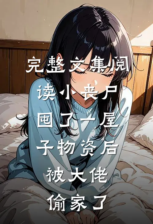 完整文集阅读小丧尸囤了一屋子物资后，被大佬偷家了