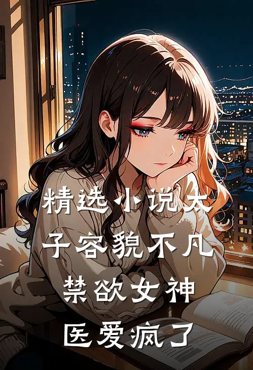 精选小说太子容貌不凡，禁欲女神医爱疯了