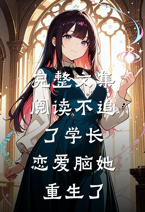 完整文集阅读不追了学长，恋爱脑她重生了