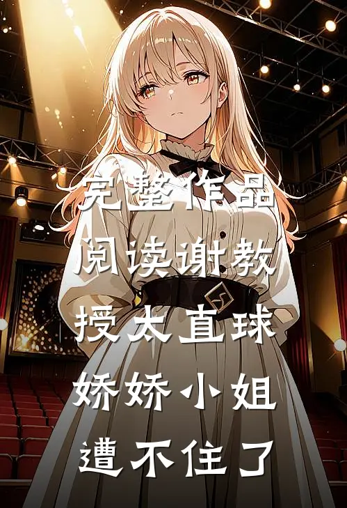 完整作品阅读谢教授太直球，娇娇小姐遭不住了