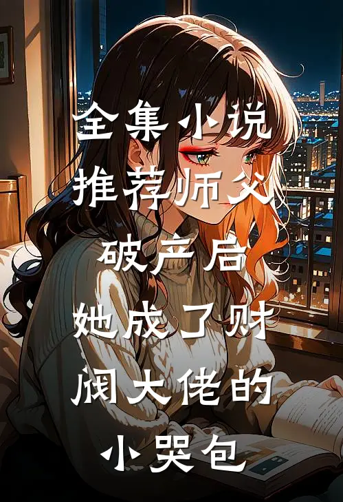 全集小说推荐师父破产后，她成了财阀大佬的小哭包