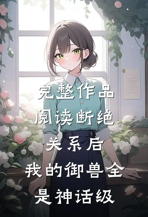完整作品阅读断绝关系后：我的御兽全是神话级