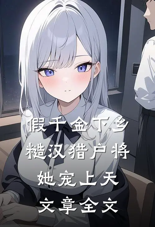 假千金下乡，糙汉猎户将她宠上天文章全文