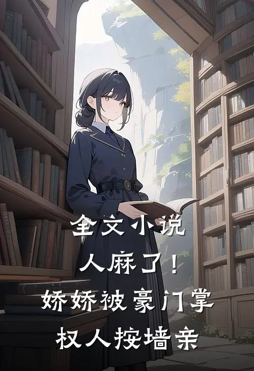 全文小说人麻了！娇娇被豪门掌权人按墙亲