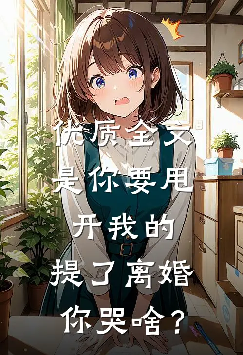 优质全文是你要甩开我的，提了离婚你哭啥？