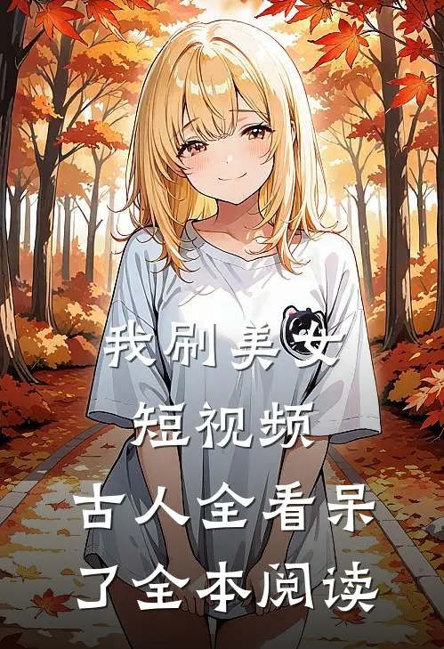 我刷美女短视频，古人全看呆了全本阅读