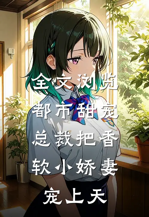 全文浏览都市甜宠：总裁把香软小娇妻宠上天
