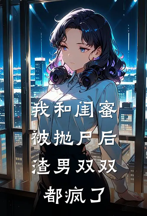 我和闺蜜被抛尸后，渣男双双都疯了