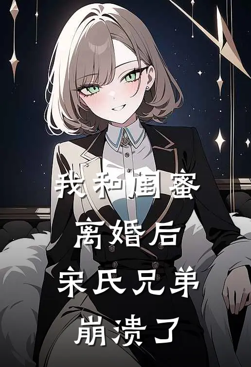 我和闺蜜离婚后，宋氏兄弟崩溃了