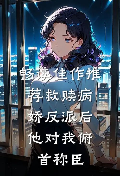 畅读佳作推荐救赎病娇反派后，他对我俯首称臣