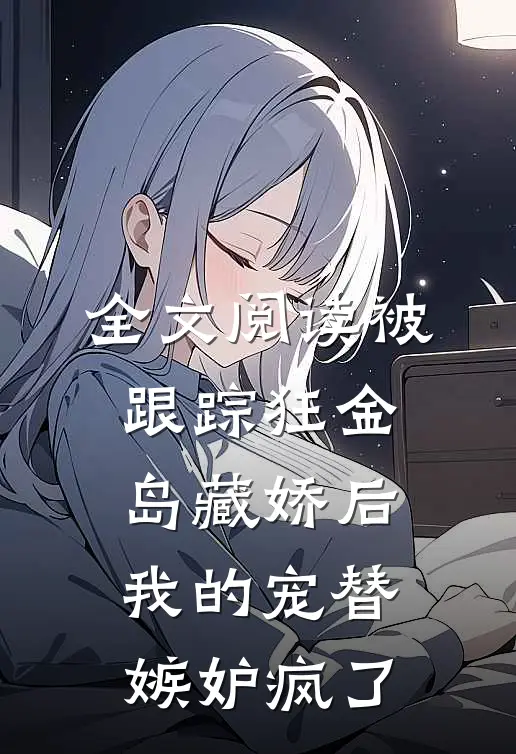 全文阅读被跟踪狂金岛藏娇后，我的宠替嫉妒疯了