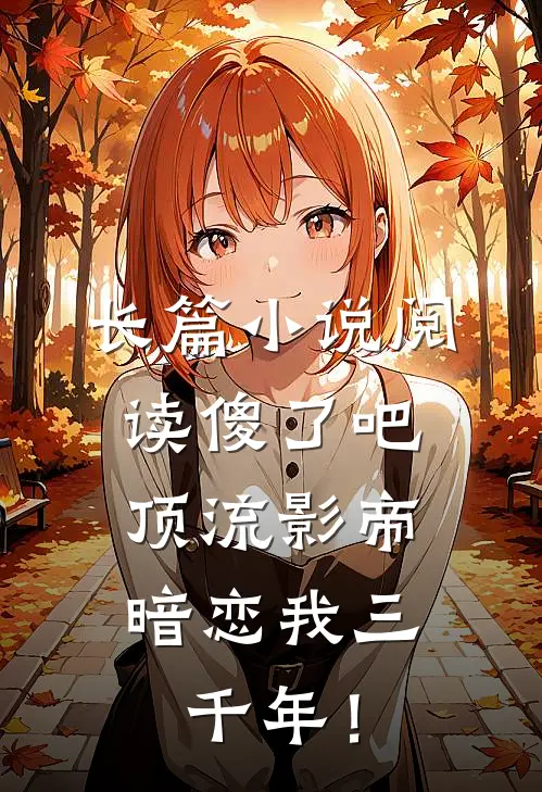长篇小说阅读傻了吧，顶流影帝暗恋我三千年！
