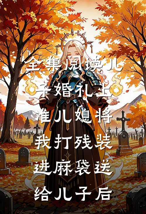 全集阅读儿子婚礼上，准儿媳将我打残装进麻袋送给儿子后