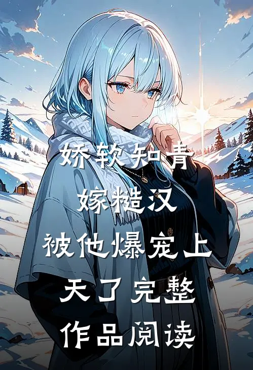 娇软知青嫁糙汉，被他爆宠上天了完整作品阅读