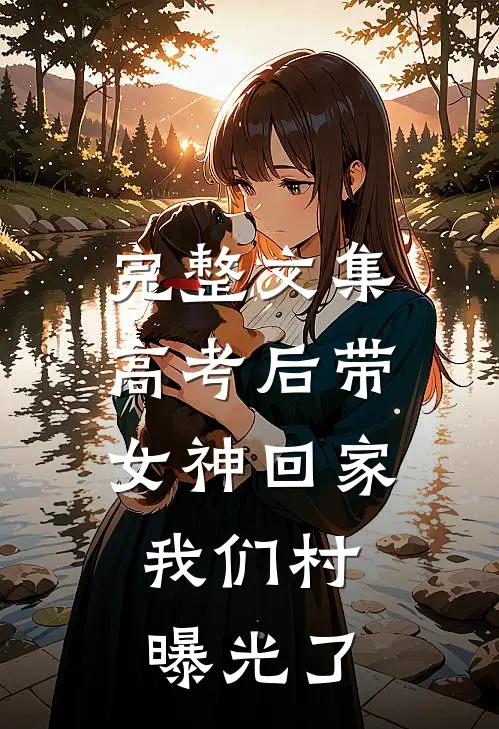完整文集高考后带女神回家，我们村曝光了