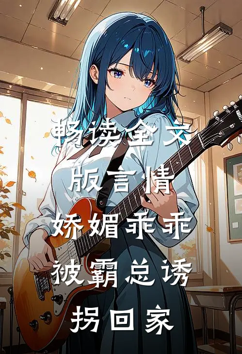 畅读全文版言情：娇媚乖乖被霸总诱拐回家