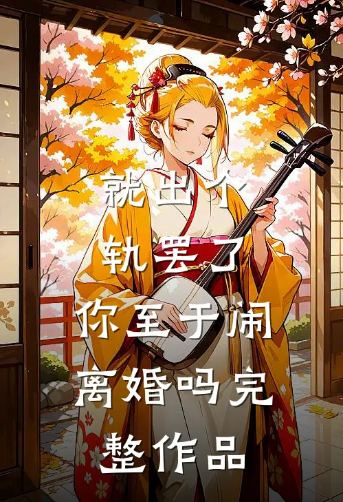 就出个轨罢了，你至于闹离婚吗完整作品