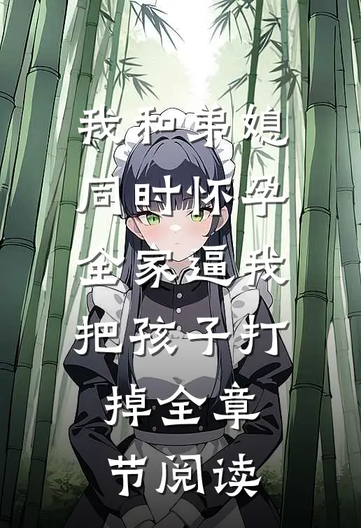 我和弟媳同时怀孕，全家逼我把孩子打掉全章节阅读