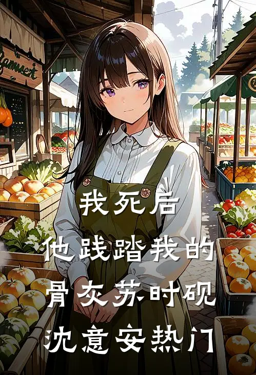 我死后，他践踏我的骨灰(苏时砚沈意安)热门