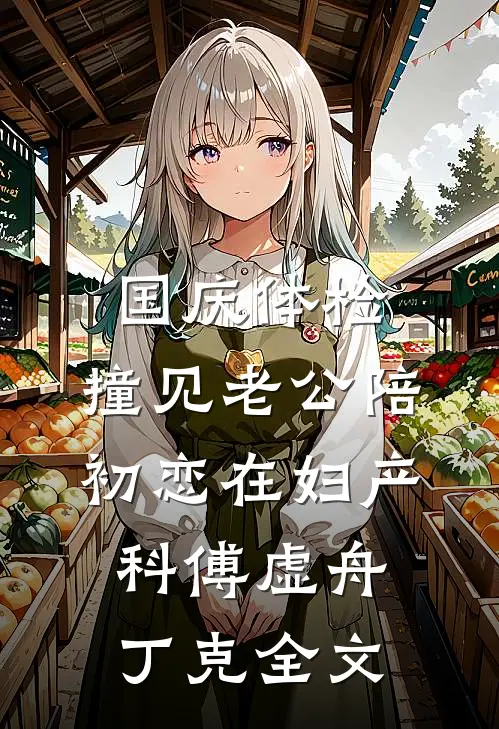 国庆体检，撞见老公陪初恋在妇产科(傅虚舟丁克)全文