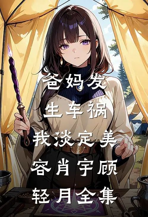 爸妈发生车祸，我淡定美容肖宇顾轻月全集