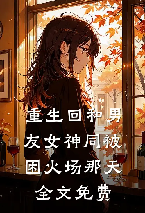 重生回和男友女神同被困火场那天全文免费