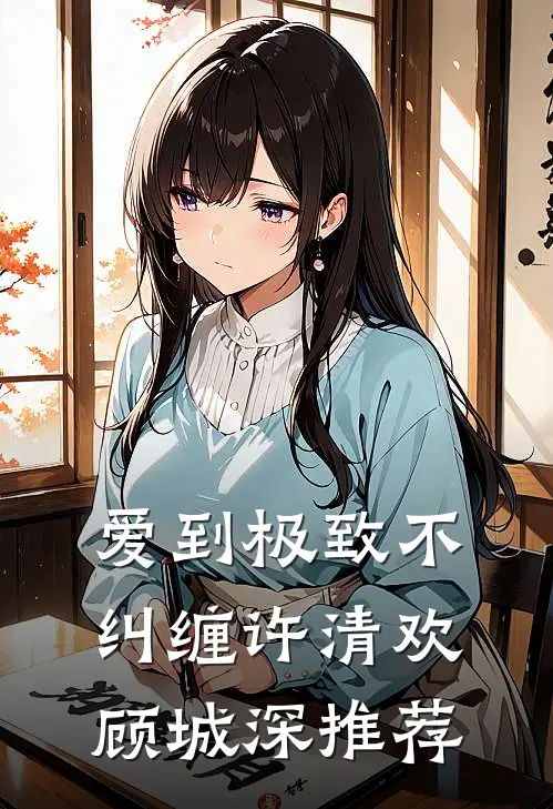 爱到极致不纠缠(许清欢顾城深)推荐
