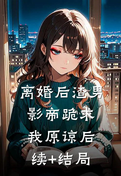 离婚后渣男影帝跪求我原谅后续+结局
