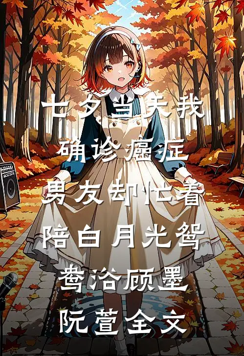 七夕当天我确诊癌症，男友却忙着陪白月光鸳鸯浴(顾墨阮萱)全文