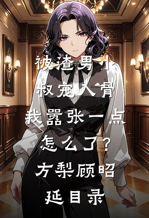 被渣男小叔宠入骨，我嚣张一点怎么了？(方梨顾昭延)目录