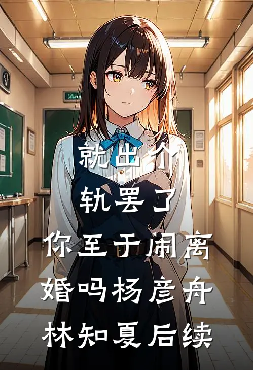 就出个轨罢了，你至于闹离婚吗(杨彦舟林知夏)后续