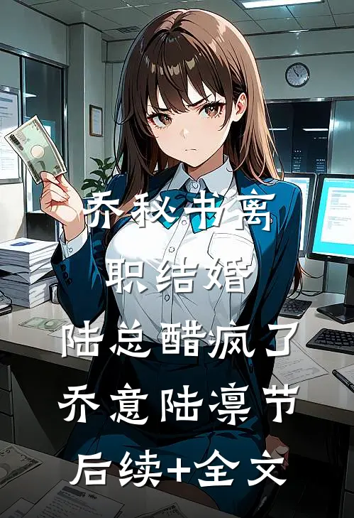 乔秘书离职结婚，陆总醋疯了乔意陆凛节后续+全文