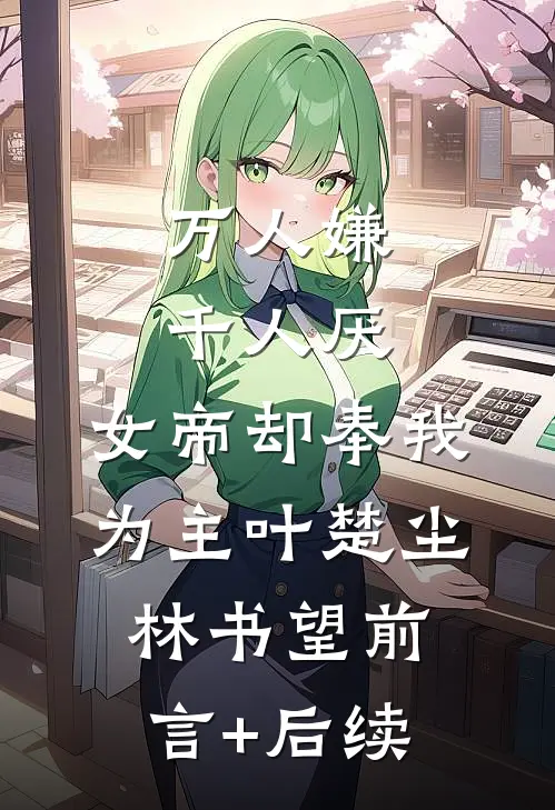 万人嫌千人厌，女帝却奉我为主(叶楚尘林书望)前言+后续